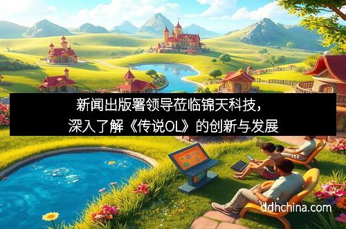 新闻出版署领导莅临锦天科技，深入了解《传说OL》的创新与发展