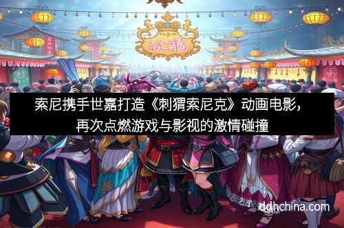 索尼携手世嘉打造《刺猬索尼克》动画电影，再次点燃游戏与影视的激情碰撞